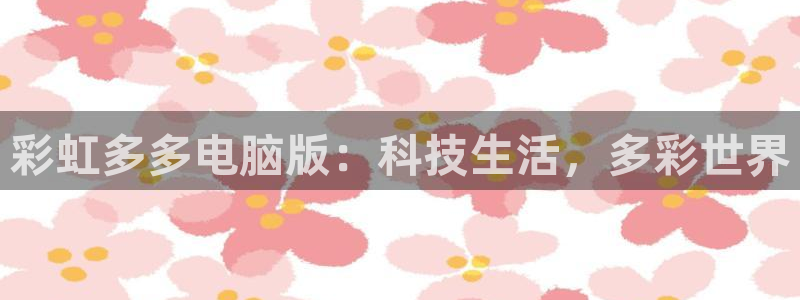500网app官网下载：彩虹多多电脑版：科技生活，多彩世界